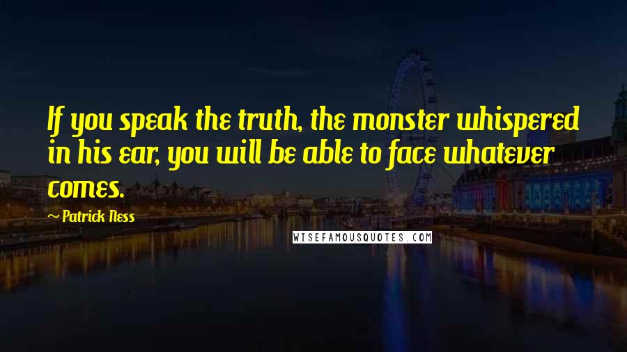 Patrick Ness Quotes: If you speak the truth, the monster whispered in his ear, you will be able to face whatever comes.