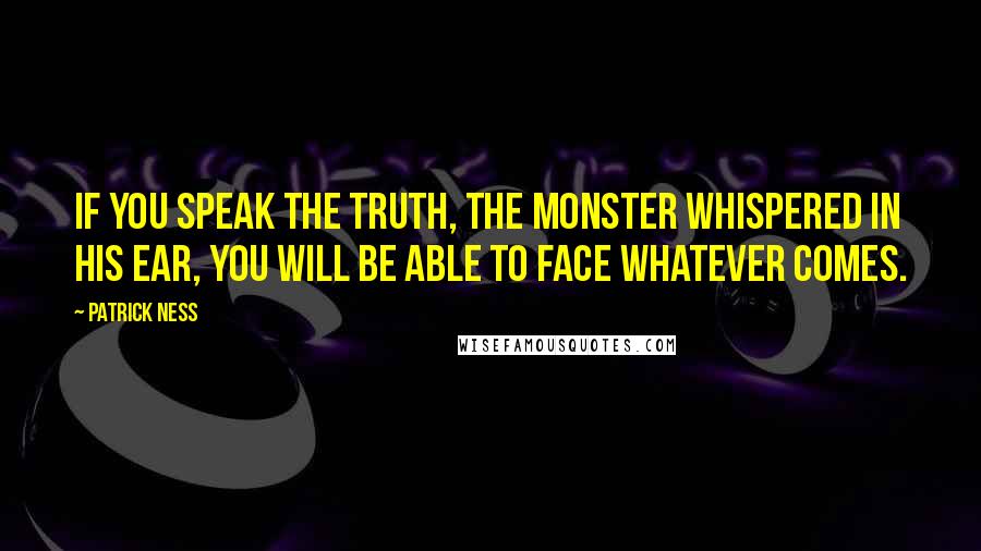 Patrick Ness Quotes: If you speak the truth, the monster whispered in his ear, you will be able to face whatever comes.