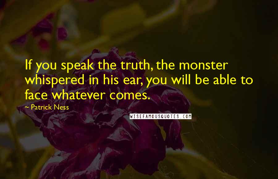 Patrick Ness Quotes: If you speak the truth, the monster whispered in his ear, you will be able to face whatever comes.