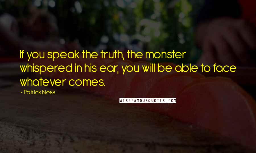 Patrick Ness Quotes: If you speak the truth, the monster whispered in his ear, you will be able to face whatever comes.