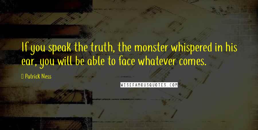 Patrick Ness Quotes: If you speak the truth, the monster whispered in his ear, you will be able to face whatever comes.