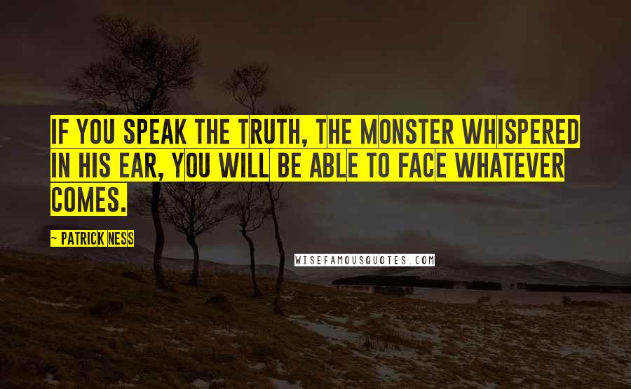 Patrick Ness Quotes: If you speak the truth, the monster whispered in his ear, you will be able to face whatever comes.