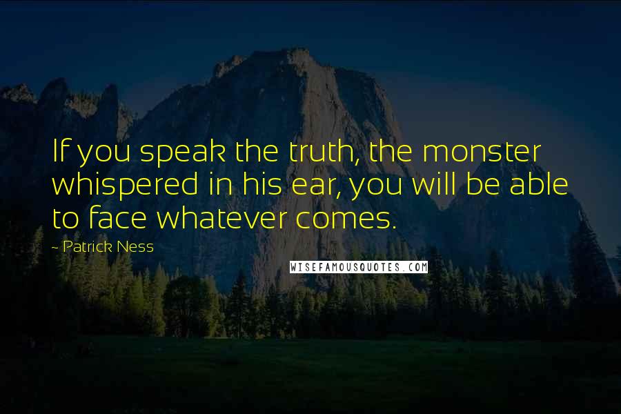 Patrick Ness Quotes: If you speak the truth, the monster whispered in his ear, you will be able to face whatever comes.