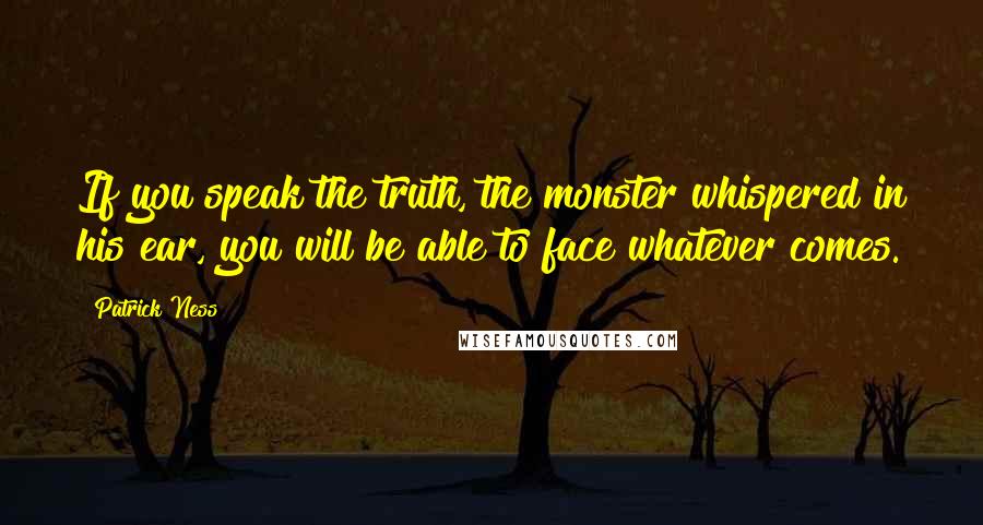 Patrick Ness Quotes: If you speak the truth, the monster whispered in his ear, you will be able to face whatever comes.