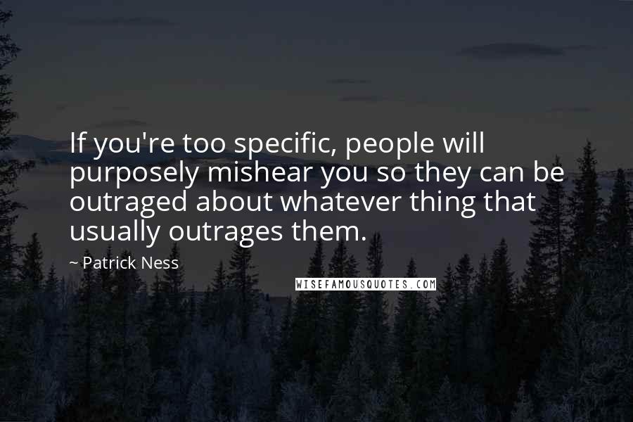 Patrick Ness Quotes: If you're too specific, people will purposely mishear you so they can be outraged about whatever thing that usually outrages them.