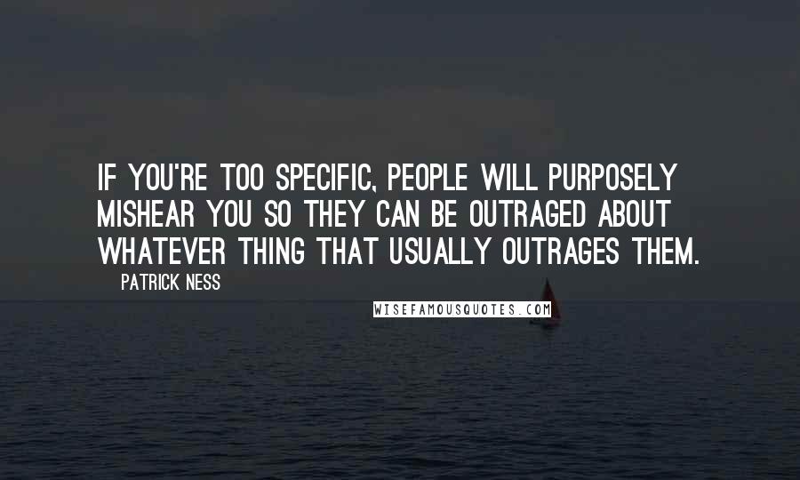 Patrick Ness Quotes: If you're too specific, people will purposely mishear you so they can be outraged about whatever thing that usually outrages them.