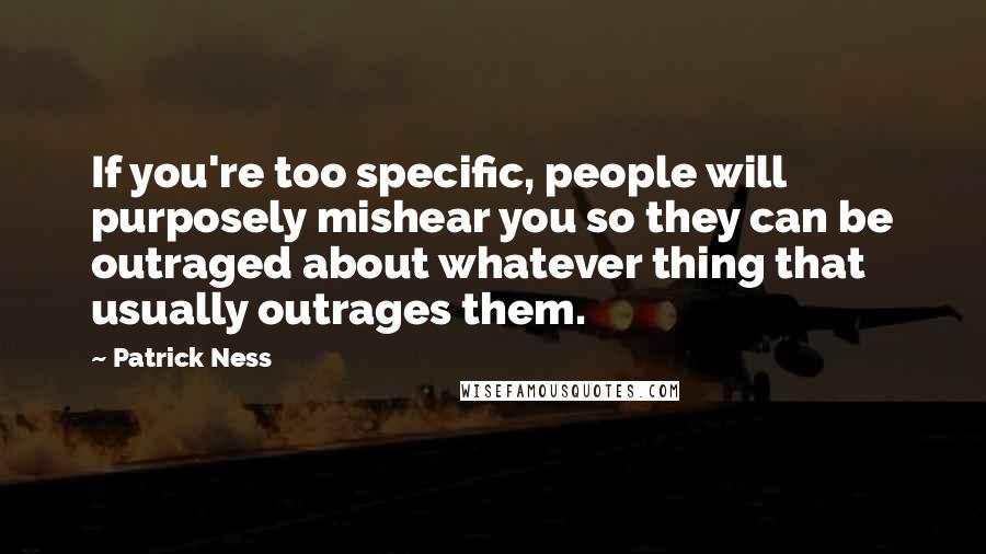 Patrick Ness Quotes: If you're too specific, people will purposely mishear you so they can be outraged about whatever thing that usually outrages them.
