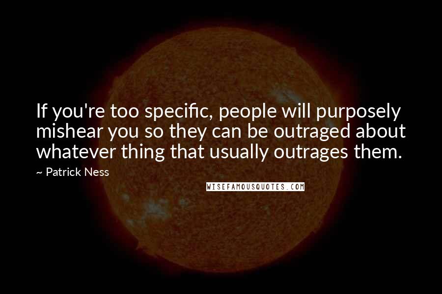 Patrick Ness Quotes: If you're too specific, people will purposely mishear you so they can be outraged about whatever thing that usually outrages them.