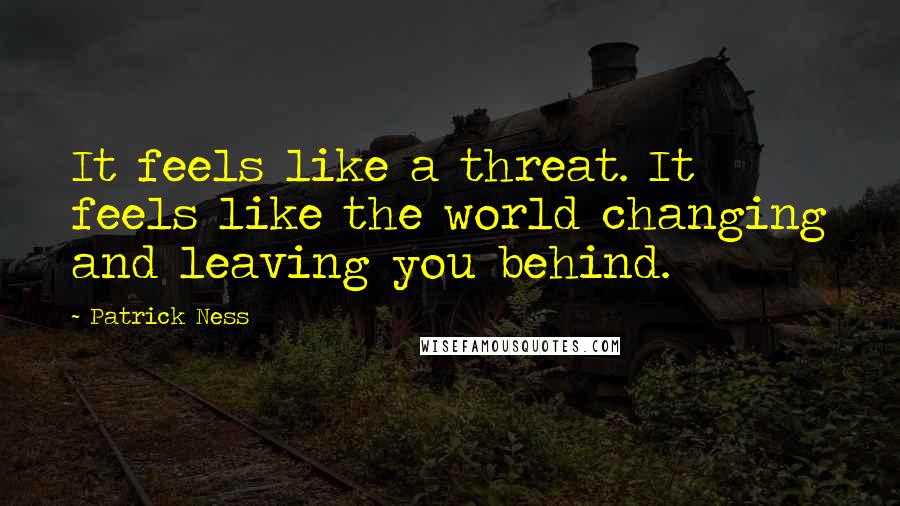 Patrick Ness Quotes: It feels like a threat. It feels like the world changing and leaving you behind.