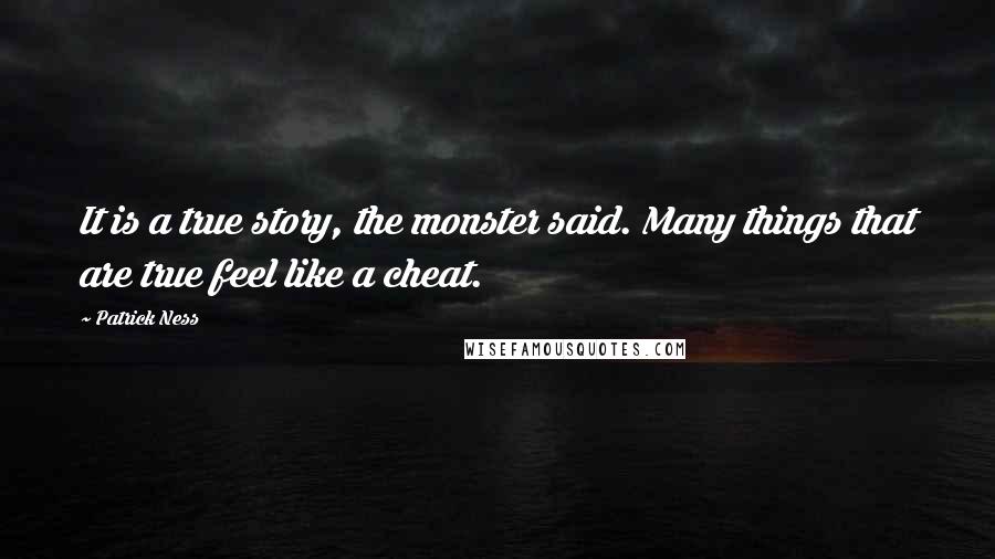 Patrick Ness Quotes: It is a true story, the monster said. Many things that are true feel like a cheat.