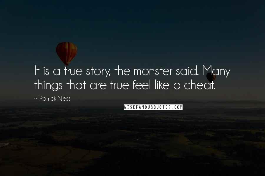 Patrick Ness Quotes: It is a true story, the monster said. Many things that are true feel like a cheat.