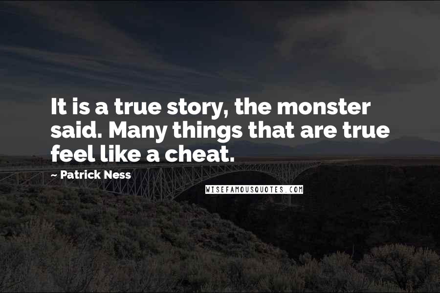 Patrick Ness Quotes: It is a true story, the monster said. Many things that are true feel like a cheat.