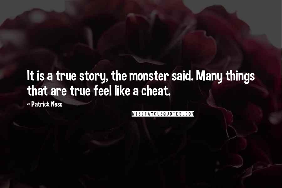 Patrick Ness Quotes: It is a true story, the monster said. Many things that are true feel like a cheat.