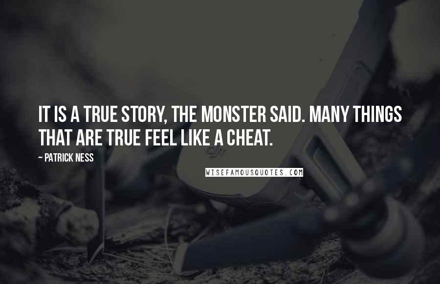 Patrick Ness Quotes: It is a true story, the monster said. Many things that are true feel like a cheat.