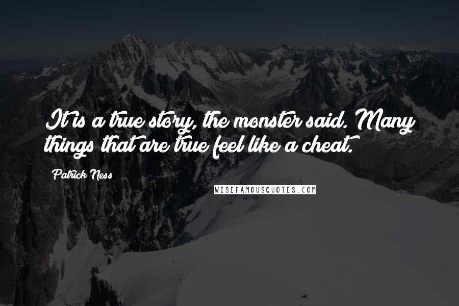 Patrick Ness Quotes: It is a true story, the monster said. Many things that are true feel like a cheat.