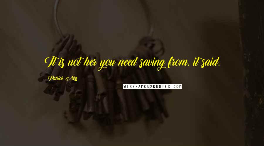 Patrick Ness Quotes: It is not her you need saving from, it said.