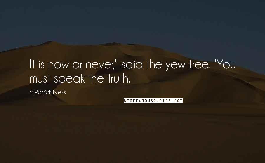 Patrick Ness Quotes: It is now or never," said the yew tree. "You must speak the truth.