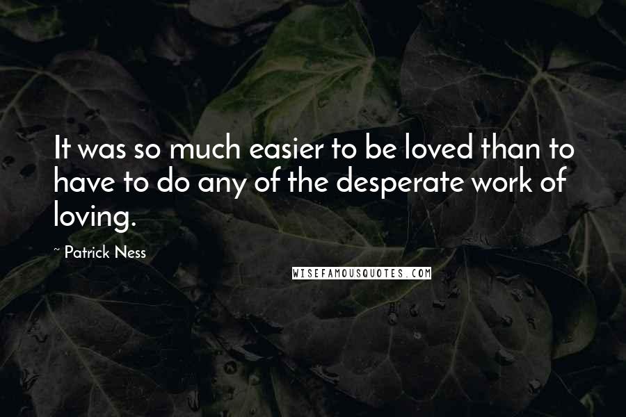 Patrick Ness Quotes: It was so much easier to be loved than to have to do any of the desperate work of loving.