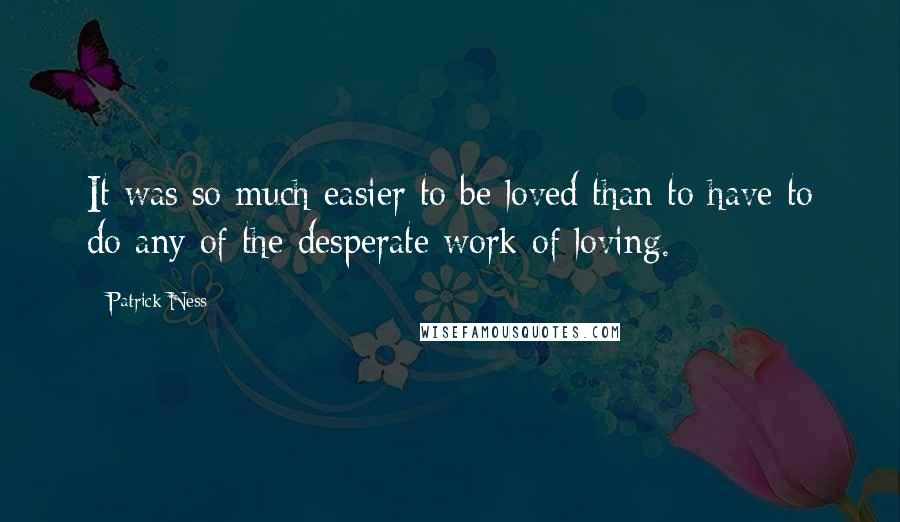 Patrick Ness Quotes: It was so much easier to be loved than to have to do any of the desperate work of loving.