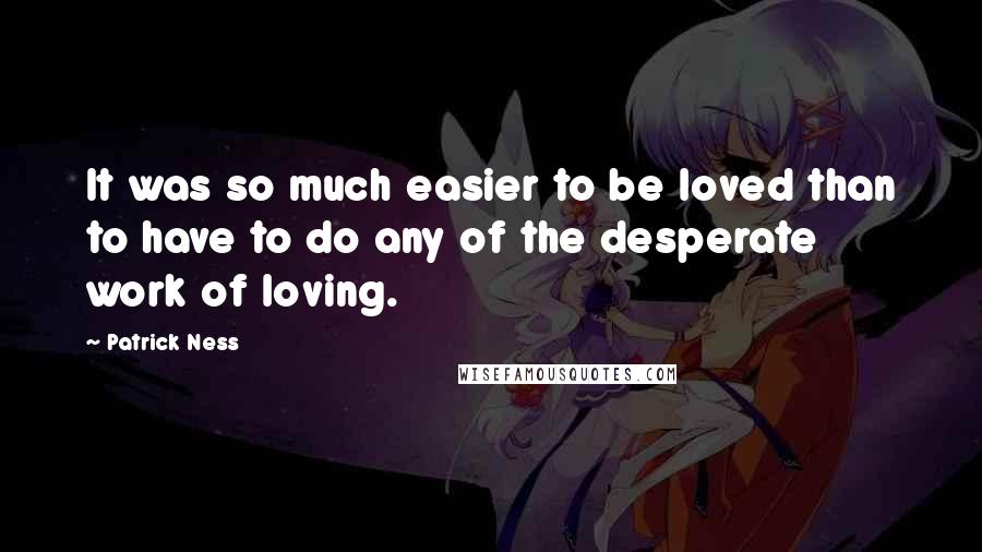 Patrick Ness Quotes: It was so much easier to be loved than to have to do any of the desperate work of loving.