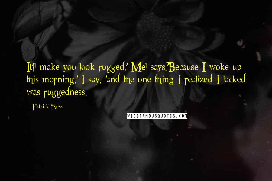 Patrick Ness Quotes: It'll make you look rugged,' Mel says.'Because I woke up this morning,' I say, 'and the one thing I realized I lacked was ruggedness.