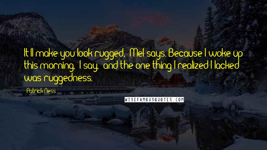 Patrick Ness Quotes: It'll make you look rugged,' Mel says.'Because I woke up this morning,' I say, 'and the one thing I realized I lacked was ruggedness.