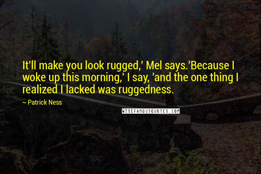 Patrick Ness Quotes: It'll make you look rugged,' Mel says.'Because I woke up this morning,' I say, 'and the one thing I realized I lacked was ruggedness.