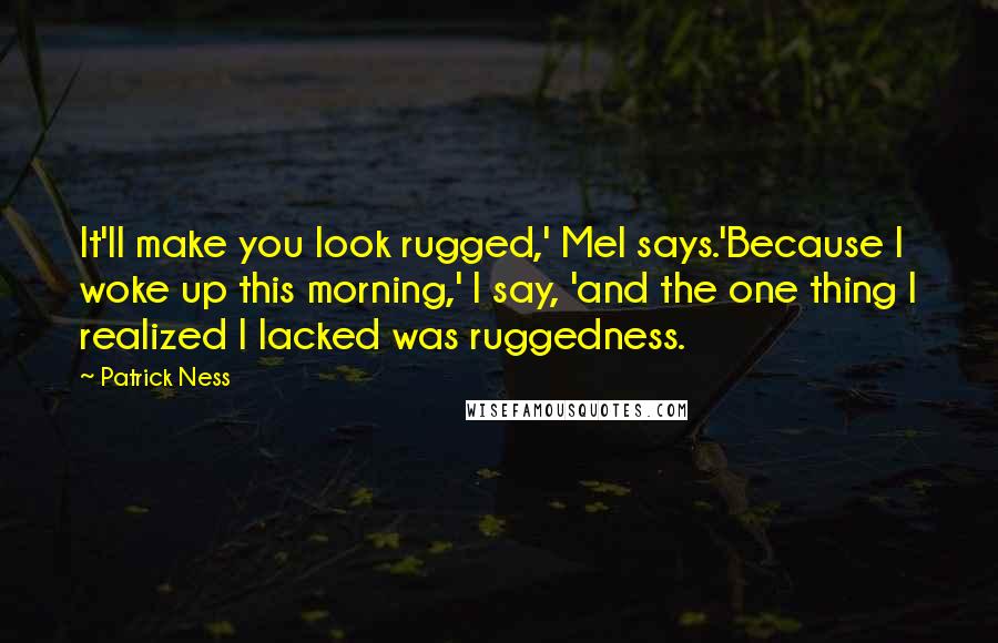 Patrick Ness Quotes: It'll make you look rugged,' Mel says.'Because I woke up this morning,' I say, 'and the one thing I realized I lacked was ruggedness.