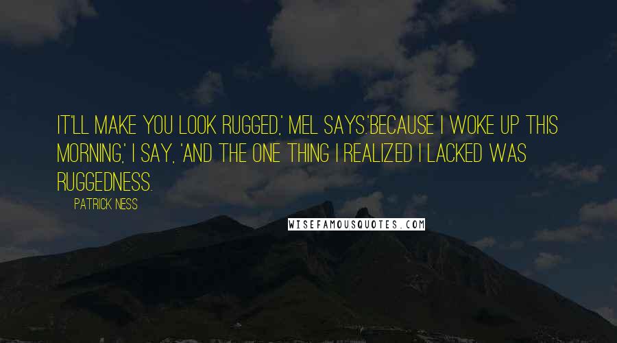 Patrick Ness Quotes: It'll make you look rugged,' Mel says.'Because I woke up this morning,' I say, 'and the one thing I realized I lacked was ruggedness.