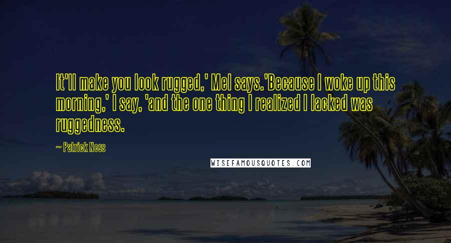 Patrick Ness Quotes: It'll make you look rugged,' Mel says.'Because I woke up this morning,' I say, 'and the one thing I realized I lacked was ruggedness.