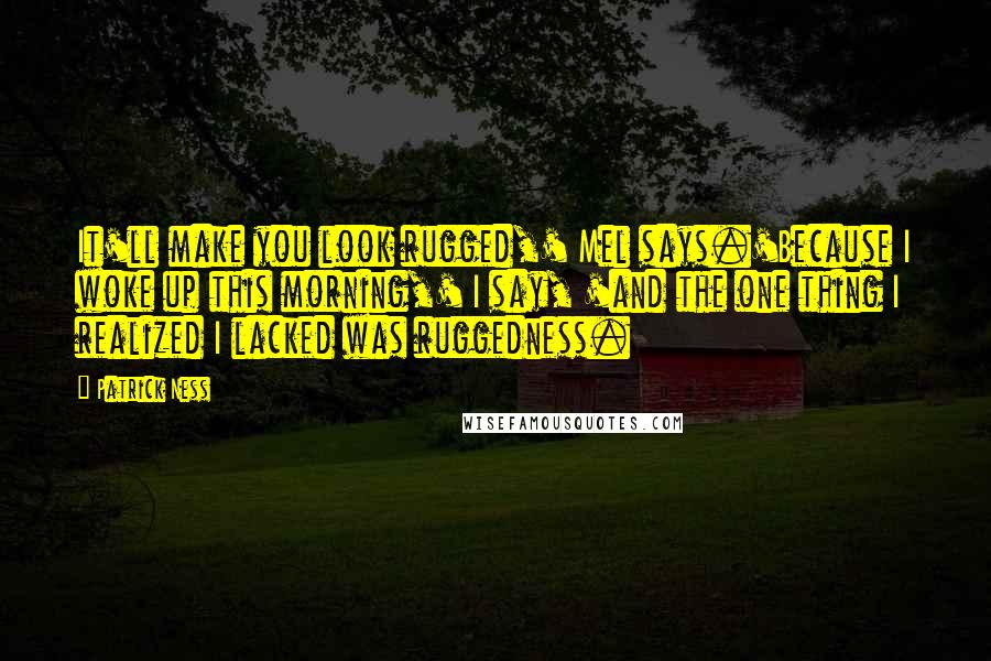 Patrick Ness Quotes: It'll make you look rugged,' Mel says.'Because I woke up this morning,' I say, 'and the one thing I realized I lacked was ruggedness.