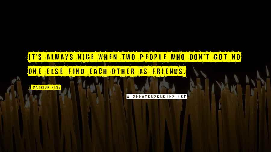 Patrick Ness Quotes: It's always nice when two people who don't got no one else find each other as friends.