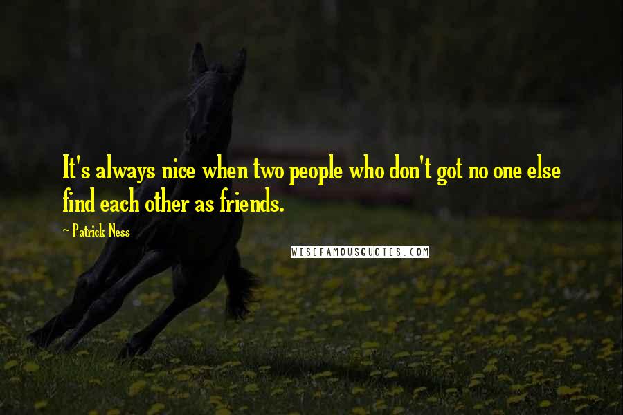 Patrick Ness Quotes: It's always nice when two people who don't got no one else find each other as friends.