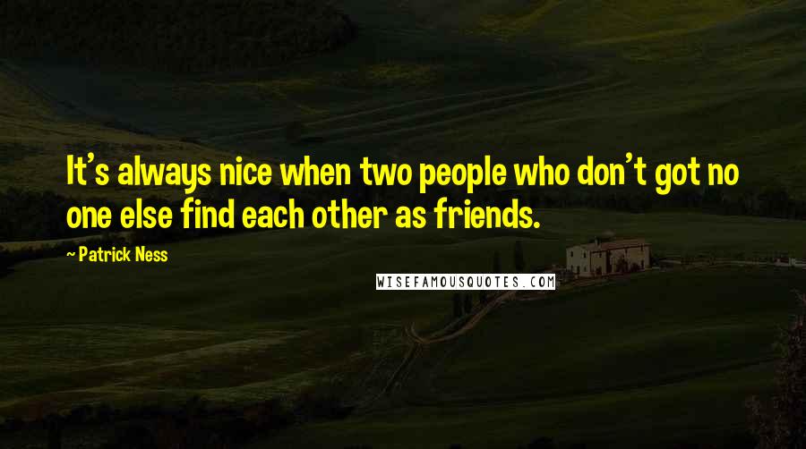 Patrick Ness Quotes: It's always nice when two people who don't got no one else find each other as friends.
