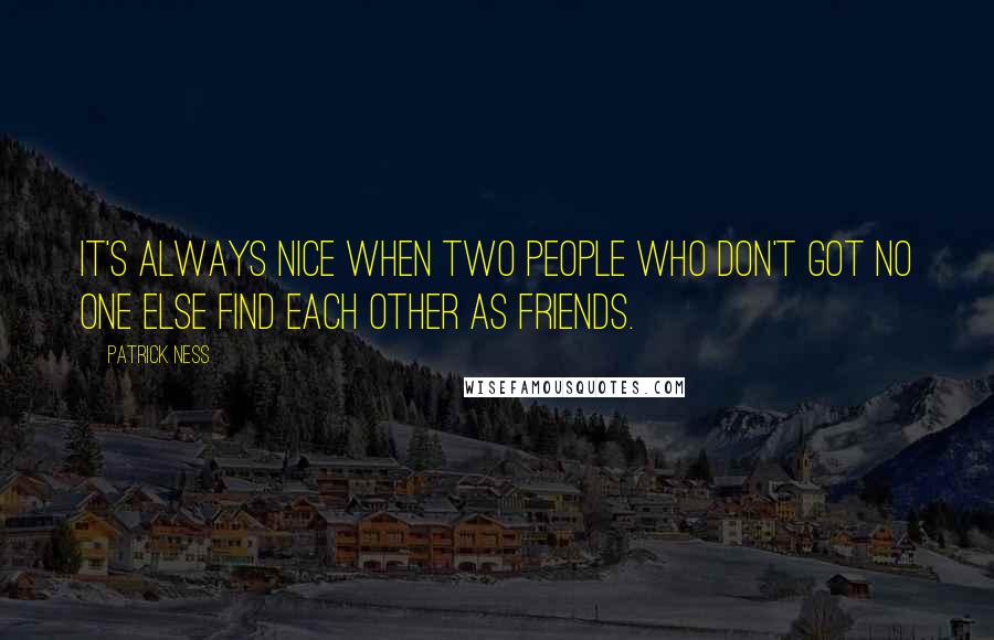 Patrick Ness Quotes: It's always nice when two people who don't got no one else find each other as friends.