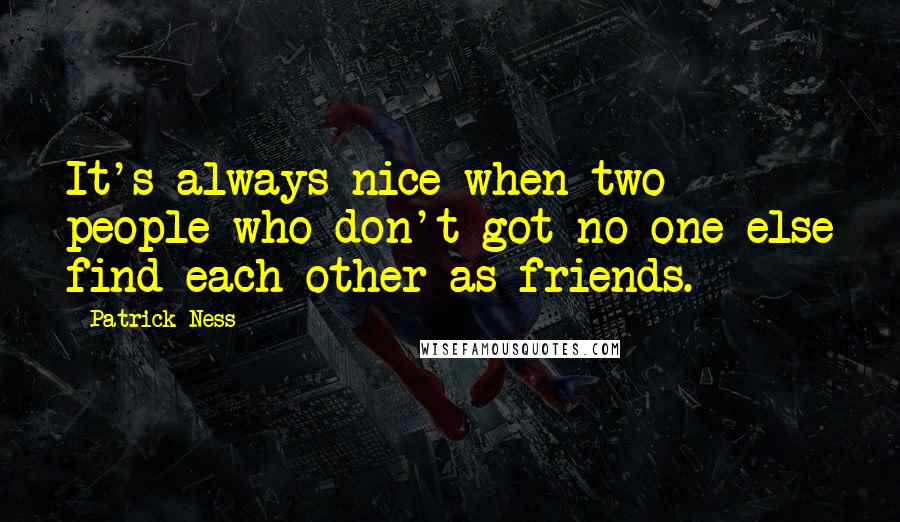 Patrick Ness Quotes: It's always nice when two people who don't got no one else find each other as friends.