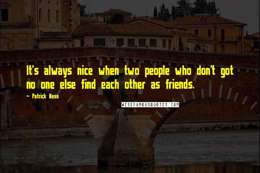 Patrick Ness Quotes: It's always nice when two people who don't got no one else find each other as friends.