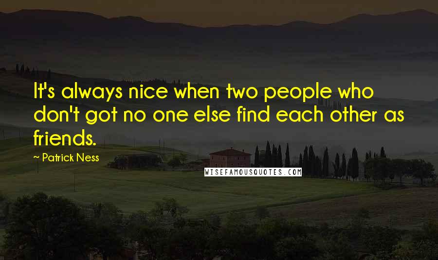 Patrick Ness Quotes: It's always nice when two people who don't got no one else find each other as friends.