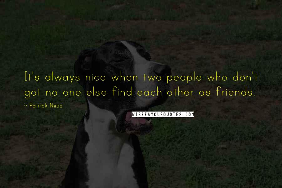 Patrick Ness Quotes: It's always nice when two people who don't got no one else find each other as friends.