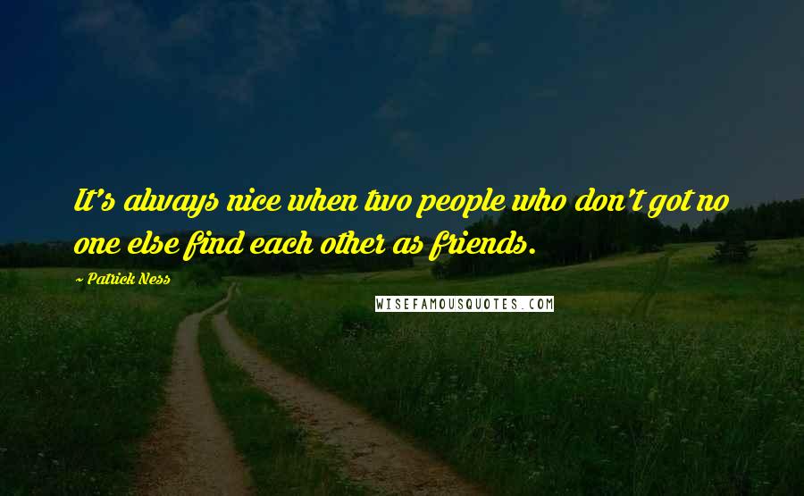 Patrick Ness Quotes: It's always nice when two people who don't got no one else find each other as friends.