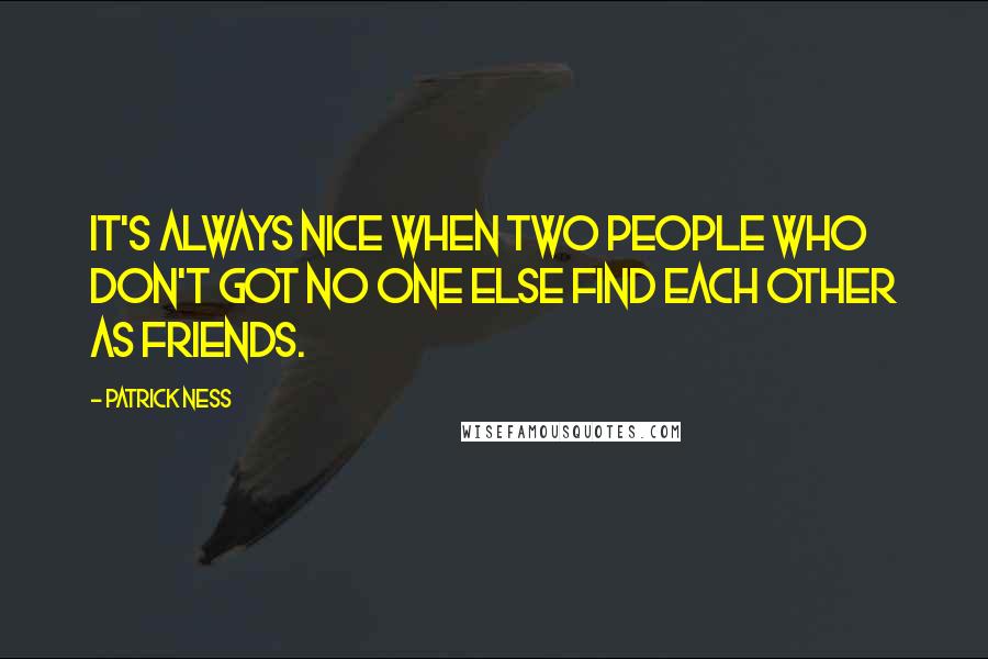 Patrick Ness Quotes: It's always nice when two people who don't got no one else find each other as friends.