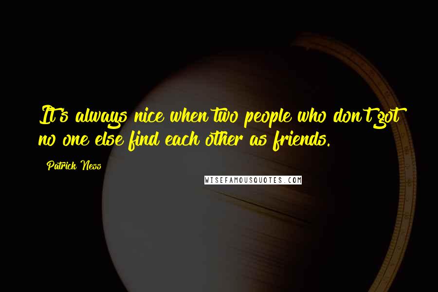 Patrick Ness Quotes: It's always nice when two people who don't got no one else find each other as friends.