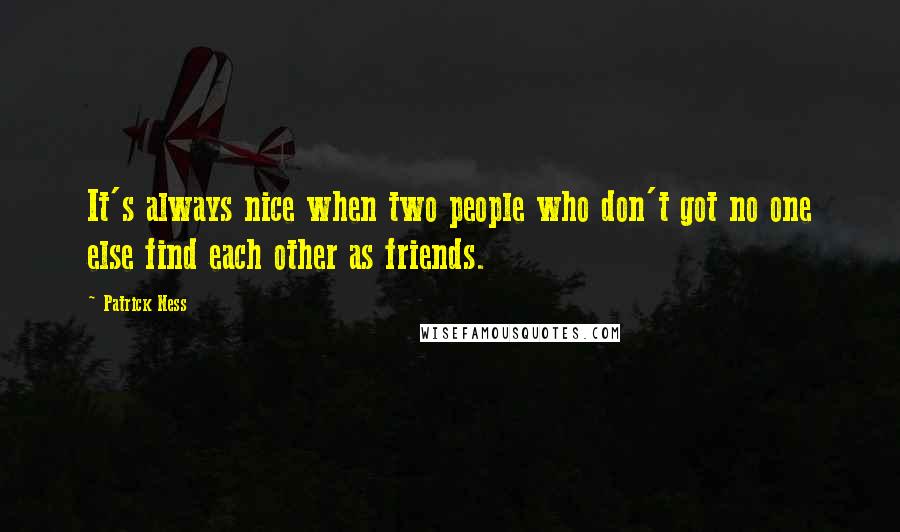 Patrick Ness Quotes: It's always nice when two people who don't got no one else find each other as friends.
