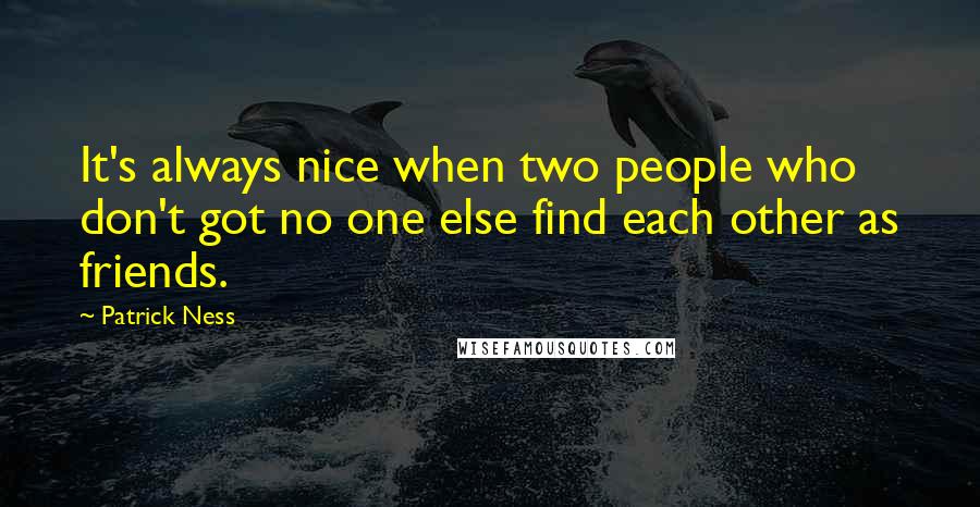 Patrick Ness Quotes: It's always nice when two people who don't got no one else find each other as friends.