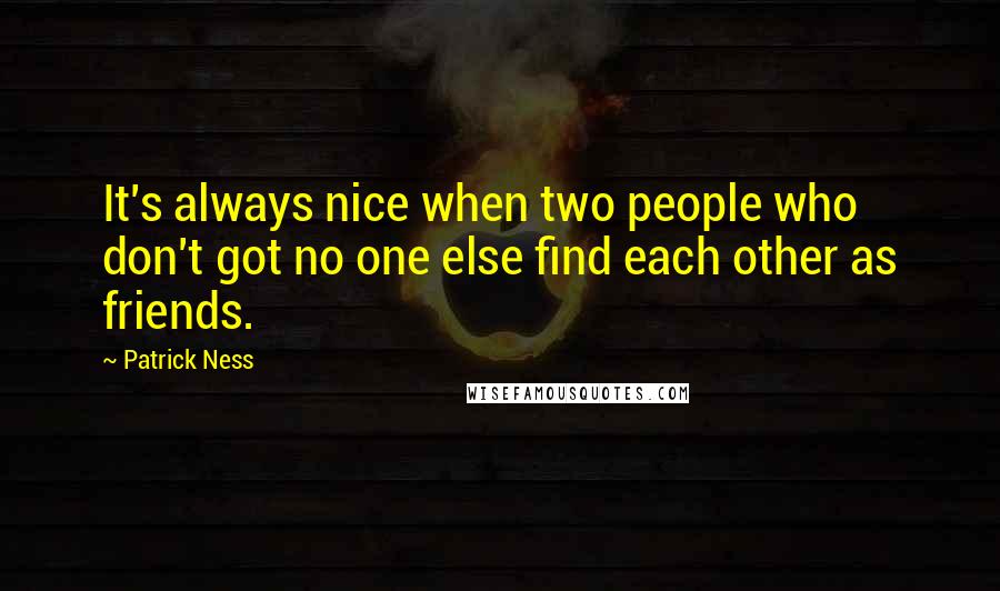 Patrick Ness Quotes: It's always nice when two people who don't got no one else find each other as friends.