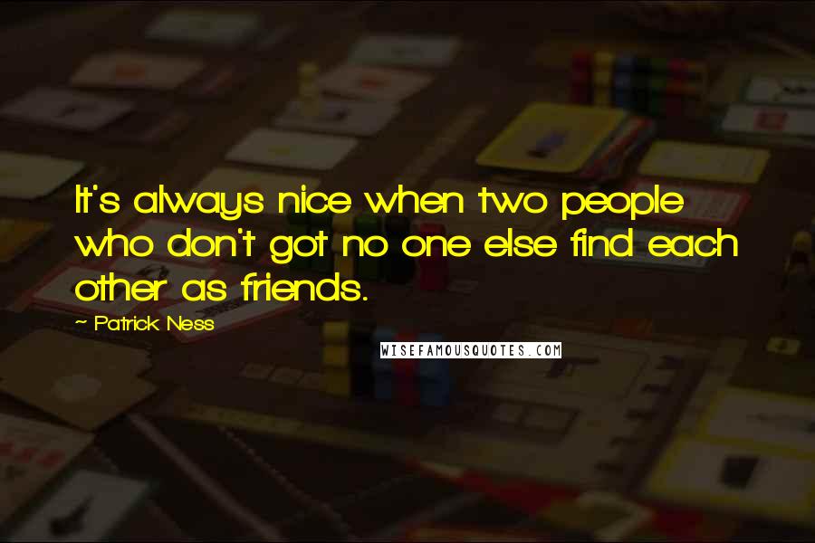 Patrick Ness Quotes: It's always nice when two people who don't got no one else find each other as friends.