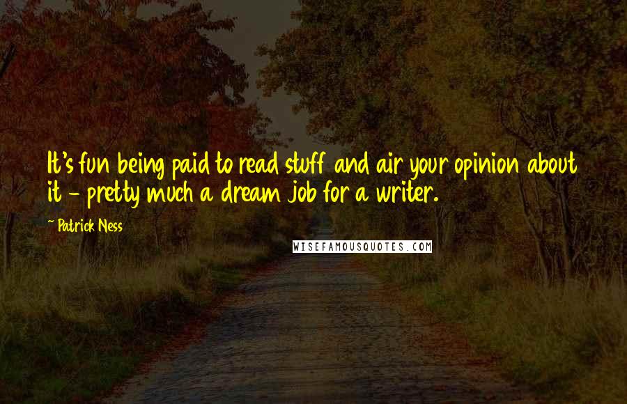 Patrick Ness Quotes: It's fun being paid to read stuff and air your opinion about it - pretty much a dream job for a writer.