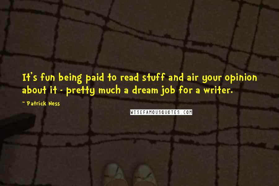 Patrick Ness Quotes: It's fun being paid to read stuff and air your opinion about it - pretty much a dream job for a writer.