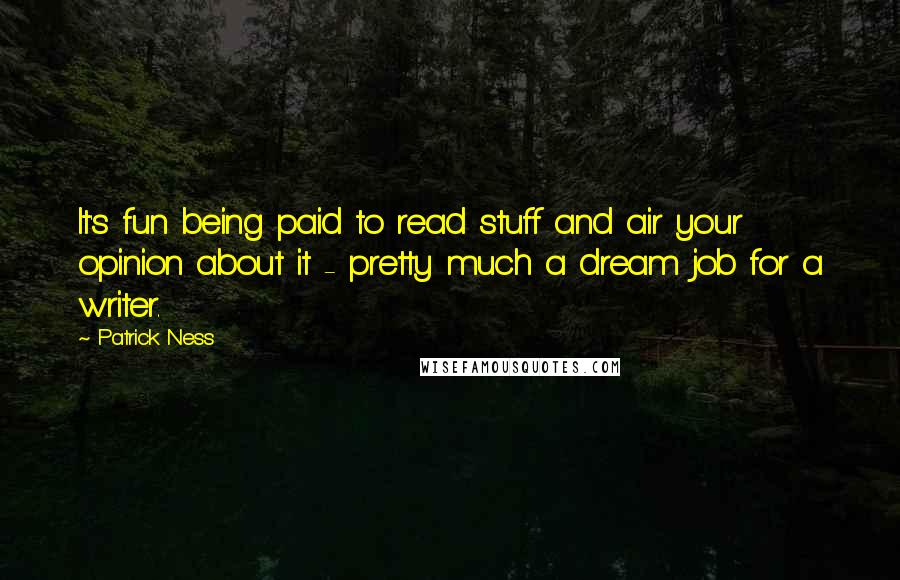 Patrick Ness Quotes: It's fun being paid to read stuff and air your opinion about it - pretty much a dream job for a writer.