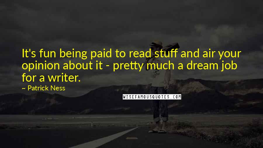 Patrick Ness Quotes: It's fun being paid to read stuff and air your opinion about it - pretty much a dream job for a writer.